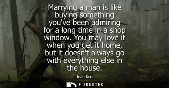 Small: Marrying a man is like buying something youve been admiring for a long time in a shop window. You may l