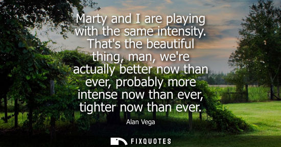 Small: Marty and I are playing with the same intensity. Thats the beautiful thing, man, were actually better n