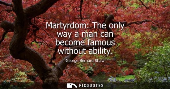 Small: George Bernard Shaw - Martyrdom: The only way a man can become famous without ability
