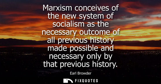 Small: Marxism conceives of the new system of socialism as the necessary outcome of all previous history made 