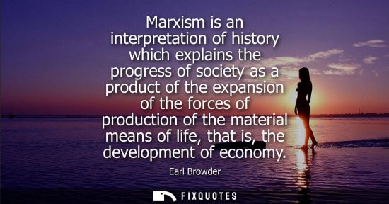 Small: Marxism is an interpretation of history which explains the progress of society as a product of the expa