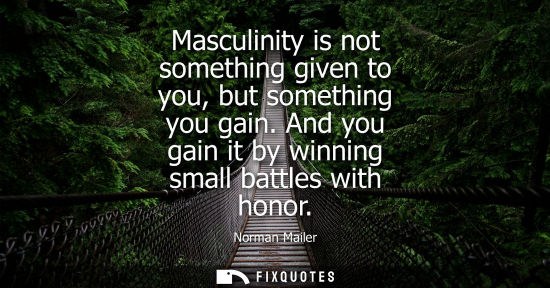Small: Masculinity is not something given to you, but something you gain. And you gain it by winning small battles wi