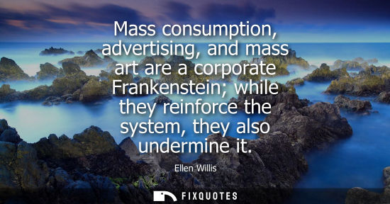 Small: Mass consumption, advertising, and mass art are a corporate Frankenstein while they reinforce the syste