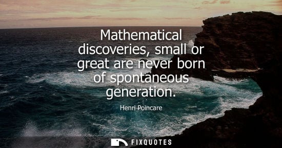 Small: Mathematical discoveries, small or great are never born of spontaneous generation