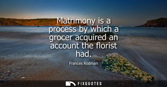 Small: Matrimony is a process by which a grocer acquired an account the florist had