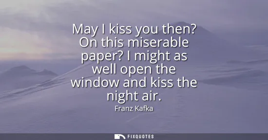 Small: May I kiss you then? On this miserable paper? I might as well open the window and kiss the night air