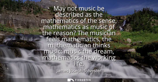 Small: May not music be described as the mathematics of the sense, mathematics as music of the reason? The musician f