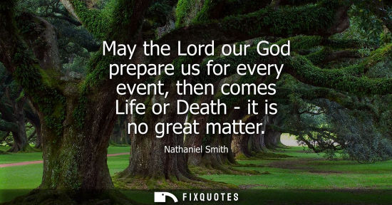 Small: May the Lord our God prepare us for every event, then comes Life or Death - it is no great matter