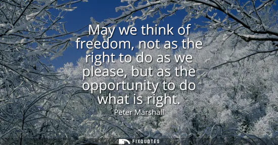 Small: May we think of freedom, not as the right to do as we please, but as the opportunity to do what is right