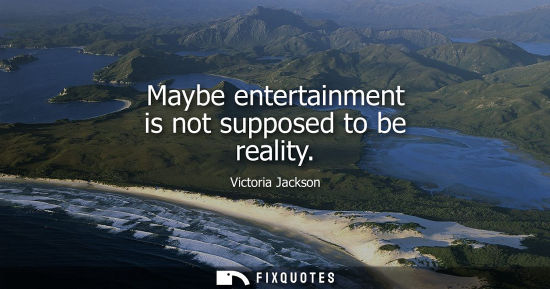 Small: Maybe entertainment is not supposed to be reality