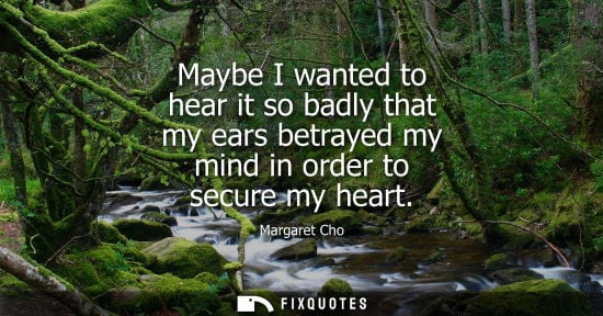 Small: Maybe I wanted to hear it so badly that my ears betrayed my mind in order to secure my heart