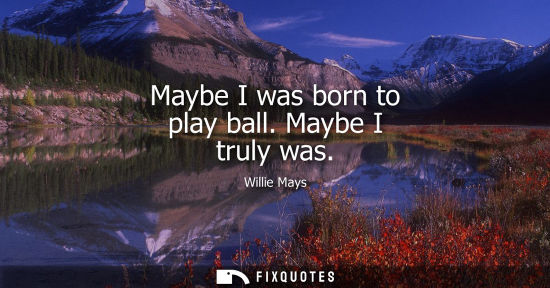 Small: Willie Mays - Maybe I was born to play ball. Maybe I truly was