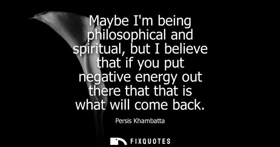 Small: Maybe Im being philosophical and spiritual, but I believe that if you put negative energy out there tha