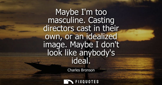 Small: Maybe Im too masculine. Casting directors cast in their own, or an idealized image. Maybe I dont look l