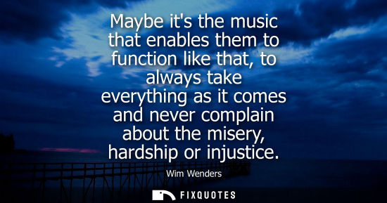 Small: Maybe its the music that enables them to function like that, to always take everything as it comes and 