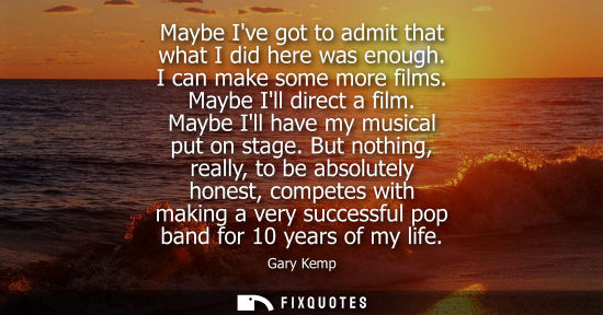 Small: Maybe Ive got to admit that what I did here was enough. I can make some more films. Maybe Ill direct a 