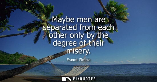 Small: Maybe men are separated from each other only by the degree of their misery