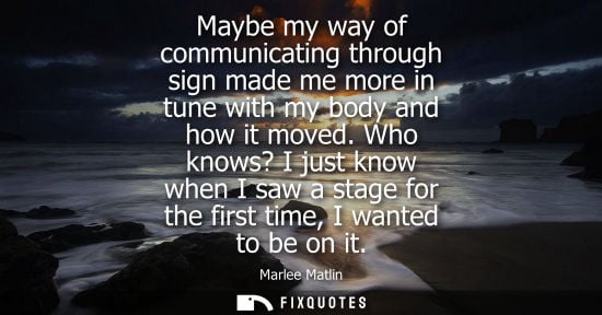 Small: Maybe my way of communicating through sign made me more in tune with my body and how it moved.