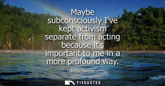 Small: Maybe subconsciously Ive kept activism separate from acting because its important to me in a more profo