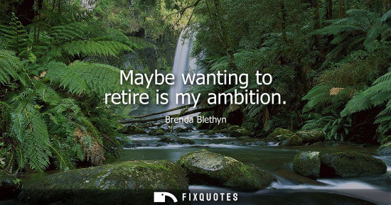 Small: Maybe wanting to retire is my ambition