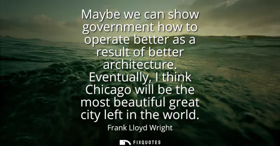 Small: Maybe we can show government how to operate better as a result of better architecture. Eventually, I think Chi