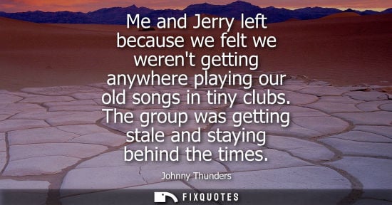 Small: Me and Jerry left because we felt we werent getting anywhere playing our old songs in tiny clubs.