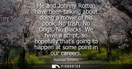 Small: Me and Johnny Rotten have been talking about doing a movie of his book, No Irish, No Dogs, No Blacks.
