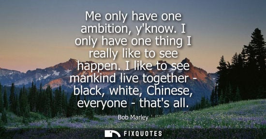 Small: Me only have one ambition, yknow. I only have one thing I really like to see happen. I like to see mankind liv