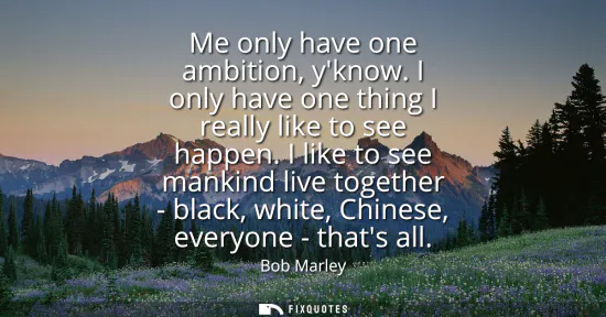 Small: Me only have one ambition, yknow. I only have one thing I really like to see happen. I like to see mankind liv