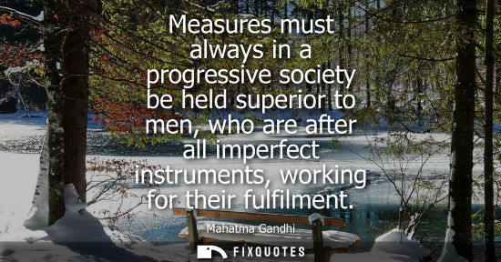 Small: Measures must always in a progressive society be held superior to men, who are after all imperfect instruments