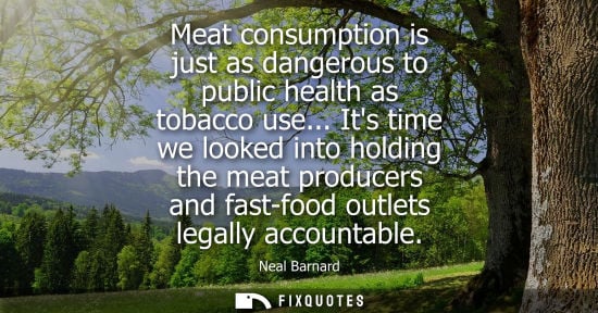 Small: Meat consumption is just as dangerous to public health as tobacco use... Its time we looked into holdin