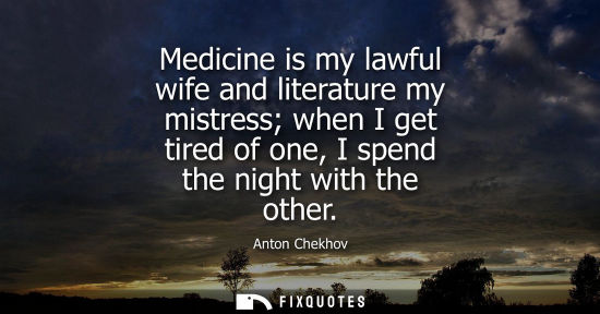 Small: Medicine is my lawful wife and literature my mistress when I get tired of one, I spend the night with t