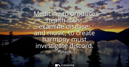 Small: Medicine to produce health must examine disease and music, to create harmony must investigate discord