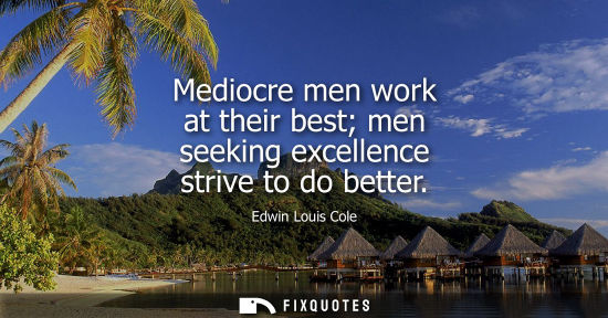 Small: Mediocre men work at their best men seeking excellence strive to do better