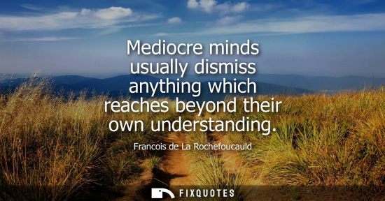 Small: Mediocre minds usually dismiss anything which reaches beyond their own understanding