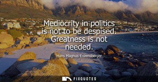 Small: Mediocrity in politics is not to be despised. Greatness is not needed