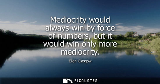 Small: Ellen Glasgow: Mediocrity would always win by force of numbers, but it would win only more mediocrity