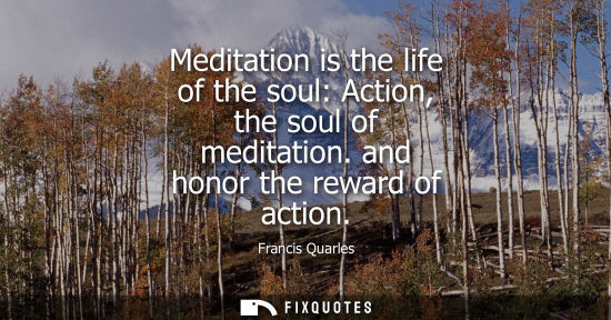 Small: Meditation is the life of the soul: Action, the soul of meditation. and honor the reward of action