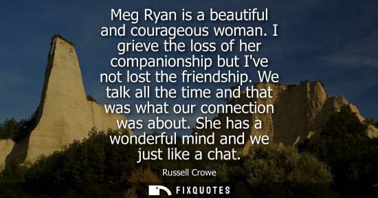 Small: Meg Ryan is a beautiful and courageous woman. I grieve the loss of her companionship but Ive not lost t