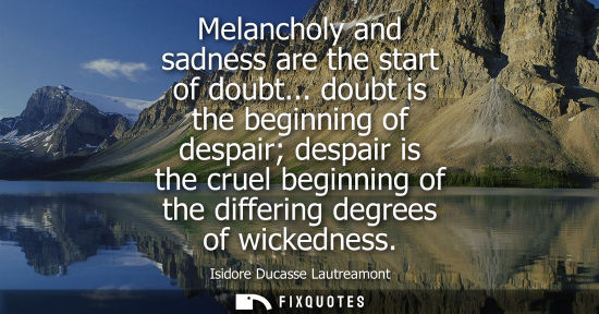 Small: Melancholy and sadness are the start of doubt... doubt is the beginning of despair despair is the cruel