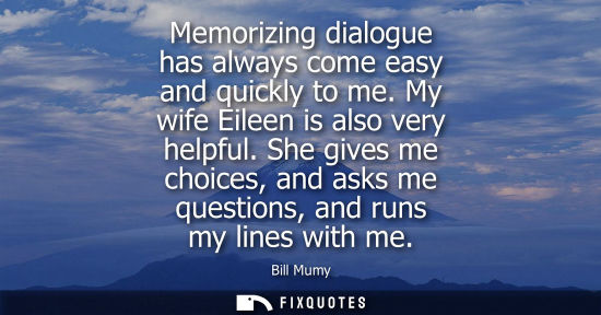 Small: Memorizing dialogue has always come easy and quickly to me. My wife Eileen is also very helpful.