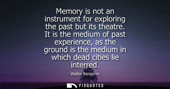 Small: Memory is not an instrument for exploring the past but its theatre. It is the medium of past experience
