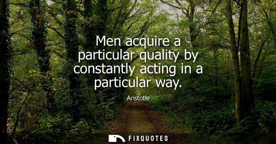 Small: Men acquire a particular quality by constantly acting in a particular way