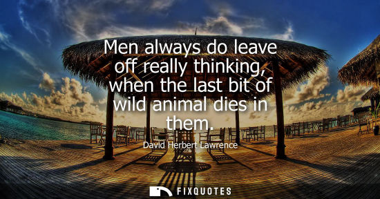 Small: Men always do leave off really thinking, when the last bit of wild animal dies in them