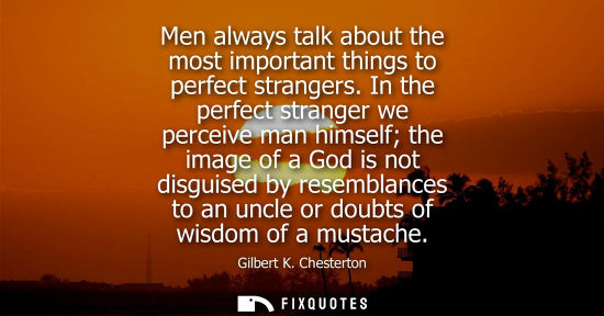 Small: Men always talk about the most important things to perfect strangers. In the perfect stranger we perceive man 