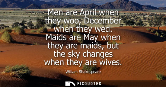 Small: Men are April when they woo, December when they wed. Maids are May when they are maids, but the sky changes wh