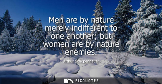 Small: Men are by nature merely indifferent to one another but women are by nature enemies