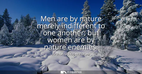 Small: Men are by nature merely indifferent to one another but women are by nature enemies