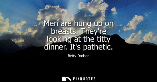 Small: Men are hung up on breasts. Theyre looking at the titty dinner. Its pathetic