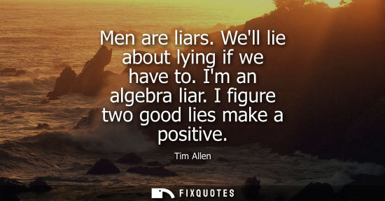 Small: Men are liars. Well lie about lying if we have to. Im an algebra liar. I figure two good lies make a po